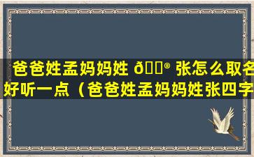 爸爸姓孟妈妈姓 💮 张怎么取名好听一点（爸爸姓孟妈妈姓张四字名）